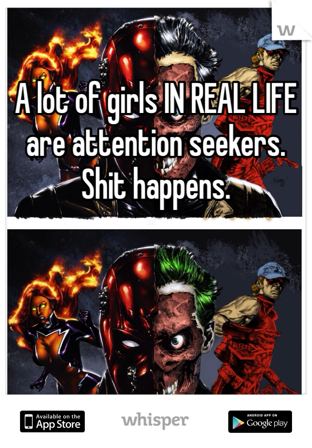 A lot of girls IN REAL LIFE are attention seekers. Shit happens. 