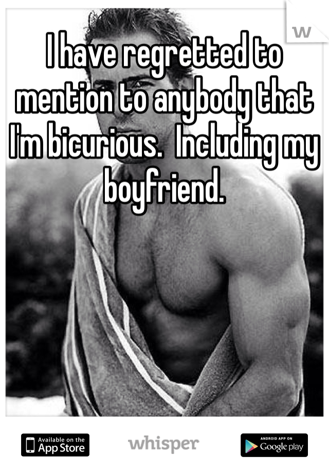 I have regretted to mention to anybody that I'm bicurious.  Including my boyfriend. 