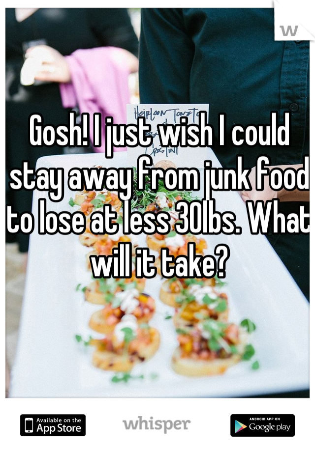 Gosh! I just wish I could stay away from junk food to lose at less 30lbs. What will it take?