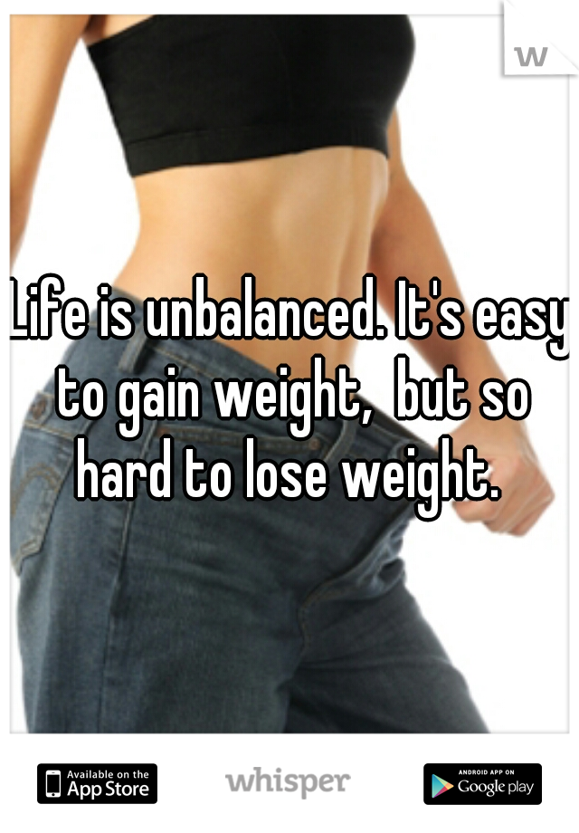 Life is unbalanced. It's easy to gain weight,  but so hard to lose weight. 