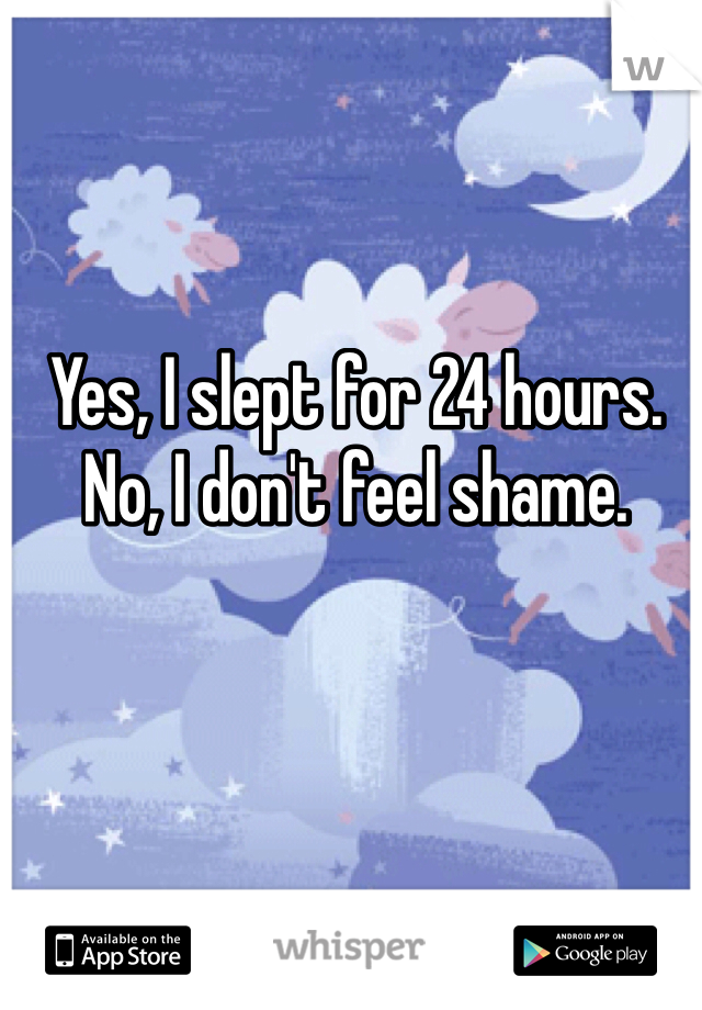 Yes, I slept for 24 hours.
No, I don't feel shame.
