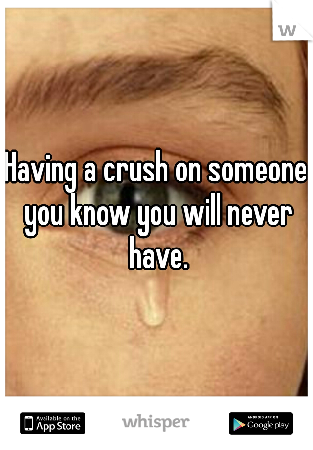 Having a crush on someone you know you will never have.