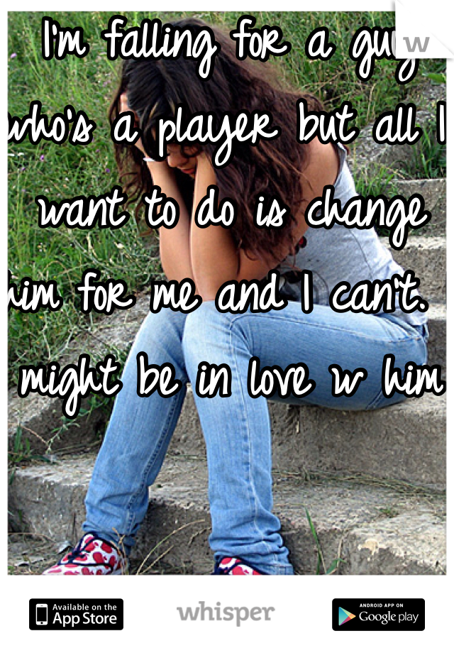 I'm falling for a guy who's a player but all I want to do is change him for me and I can't. I might be in love w him 
