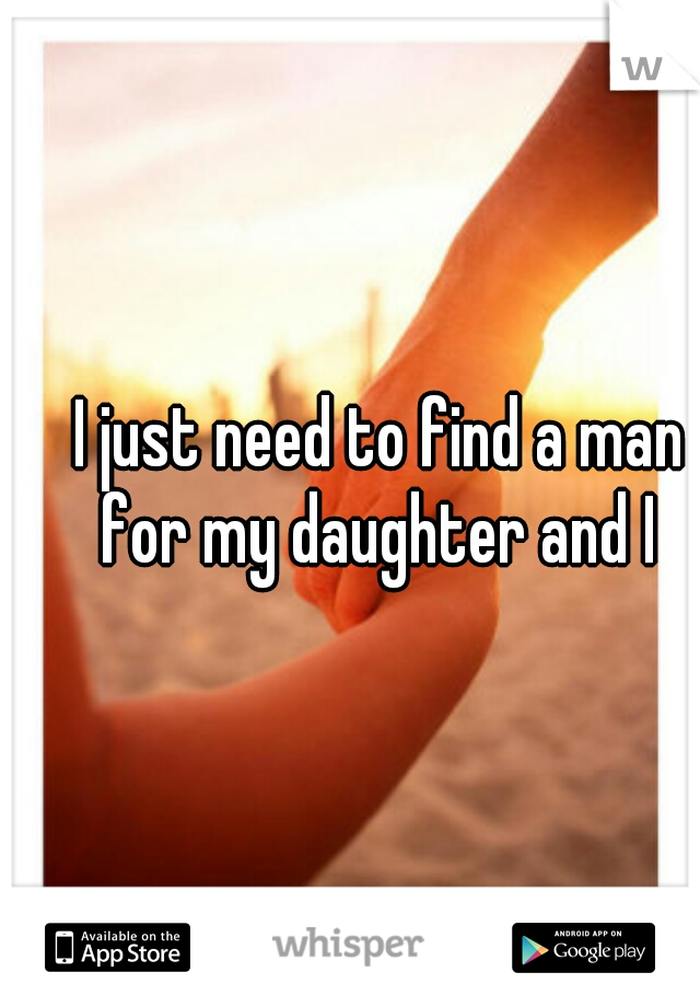 I just need to find a man for my daughter and I 