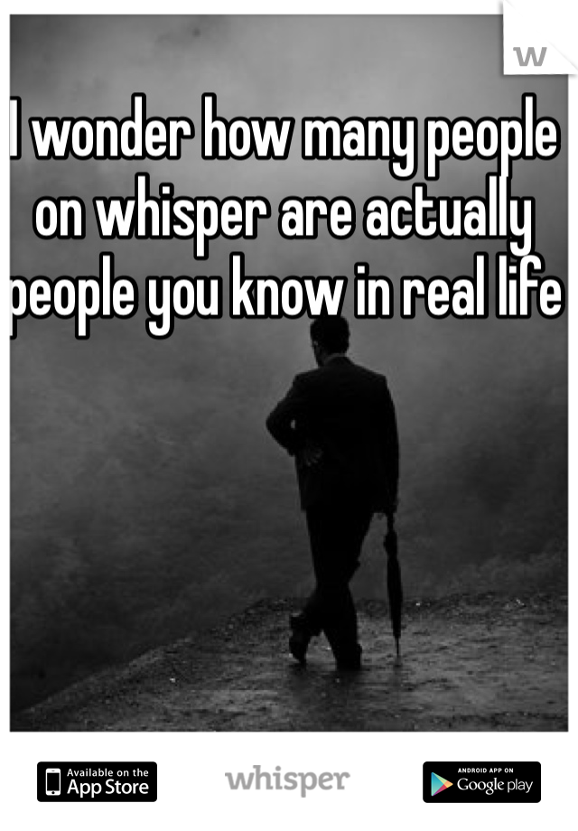 I wonder how many people on whisper are actually people you know in real life 