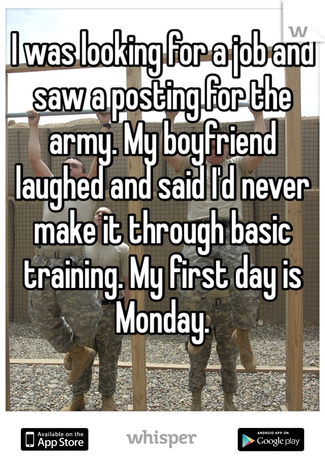 I was looking for a job and saw a posting for the army. My boyfriend laughed and said I'd never make it through basic training. My first day is Monday. 