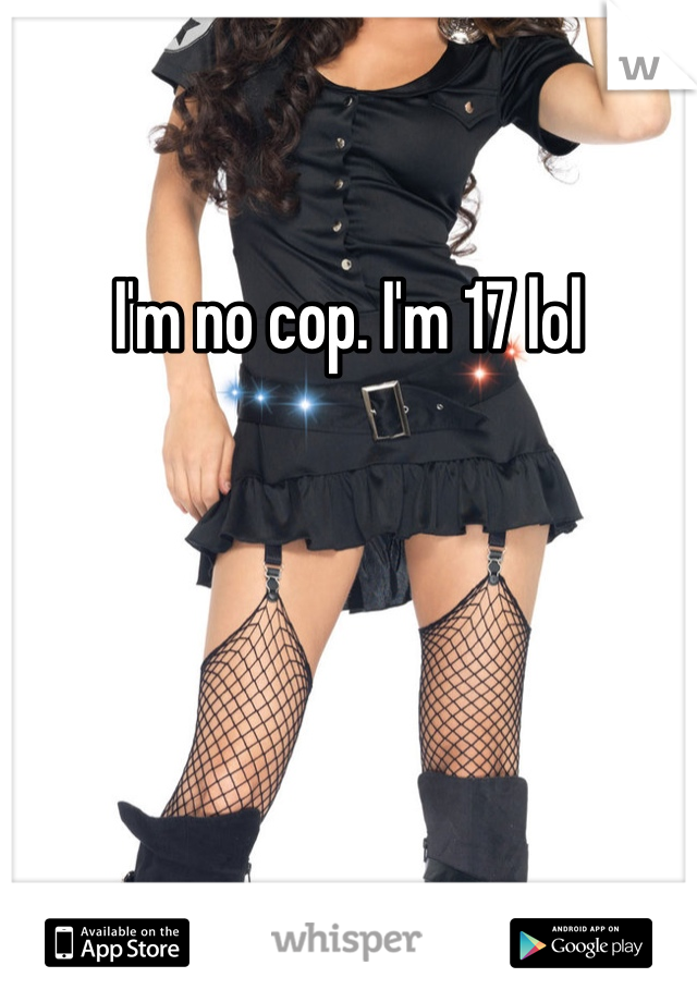 I'm no cop. I'm 17 lol