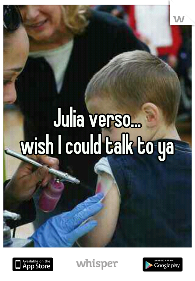 Julia verso...
wish I could talk to ya