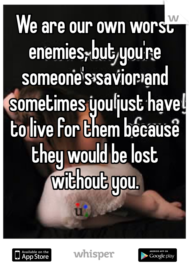 We are our own worst enemies, but you're someone's savior and sometimes you just have to live for them because they would be lost without you. 