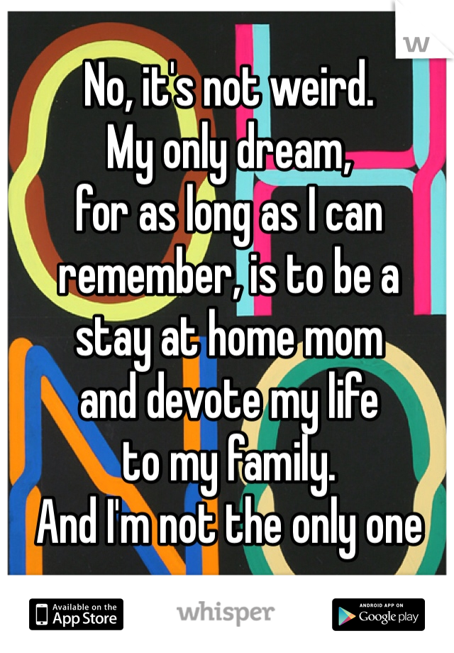 No, it's not weird.
My only dream, 
for as long as I can remember, is to be a 
stay at home mom 
and devote my life 
to my family. 
And I'm not the only one