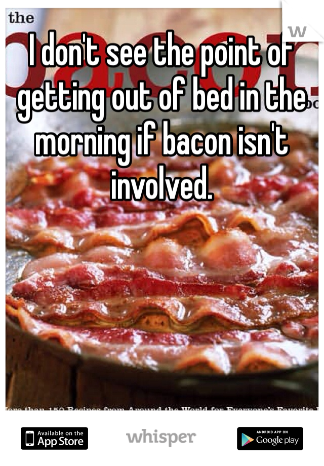 I don't see the point of getting out of bed in the morning if bacon isn't involved.