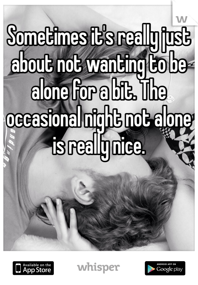 Sometimes it's really just about not wanting to be alone for a bit. The occasional night not alone is really nice. 