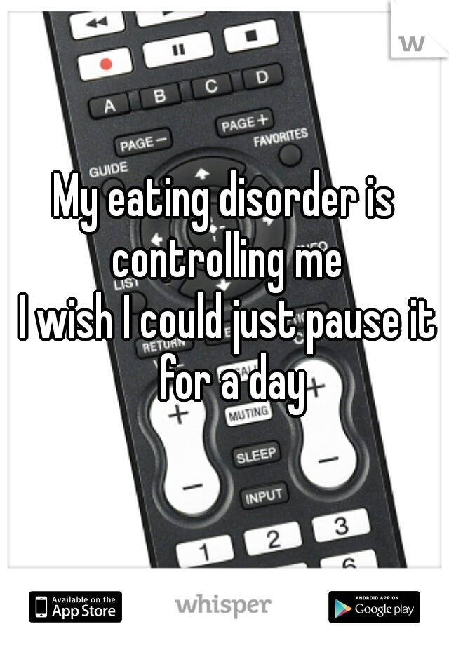 My eating disorder is 
controlling me
I wish I could just pause it for a day