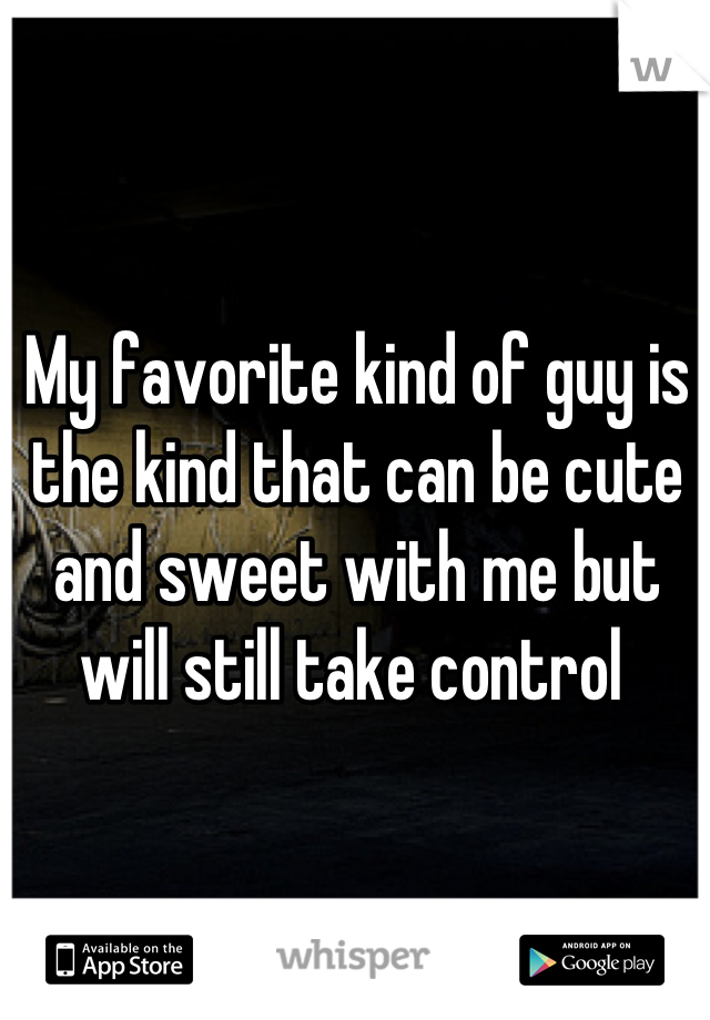 My favorite kind of guy is the kind that can be cute and sweet with me but will still take control 