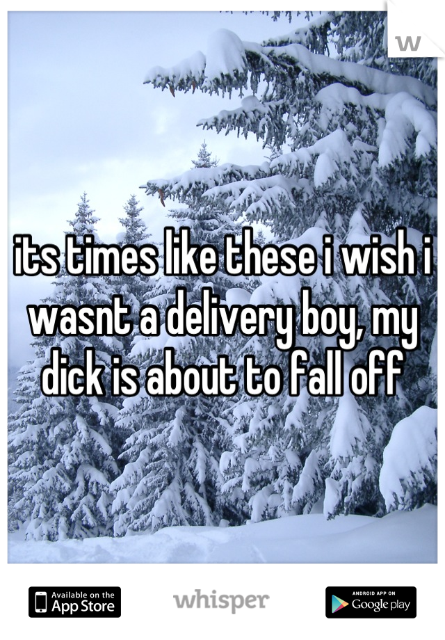 its times like these i wish i wasnt a delivery boy, my dick is about to fall off