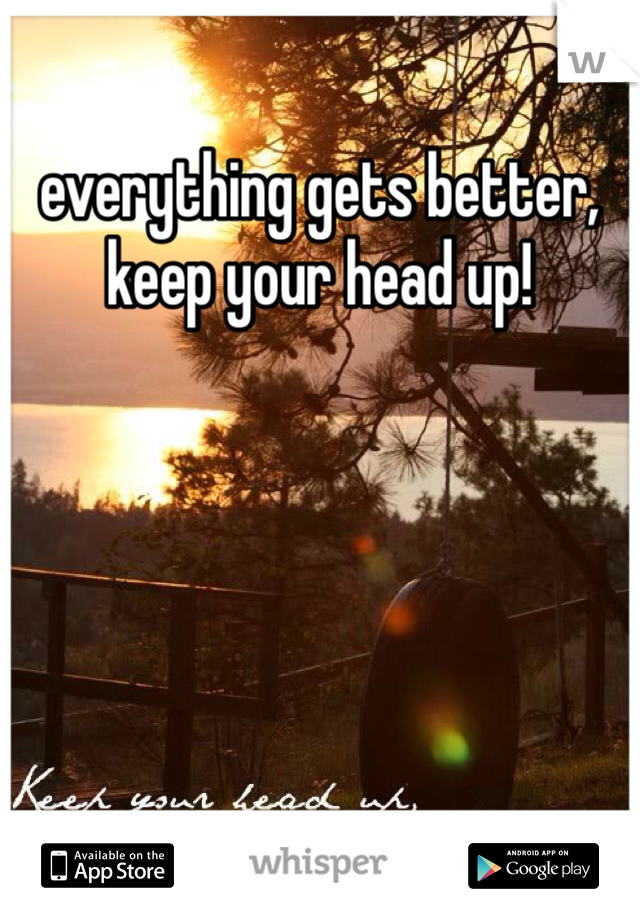 everything gets better, keep your head up! 