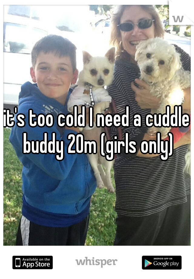 it's too cold I need a cuddle buddy 20m (girls only)