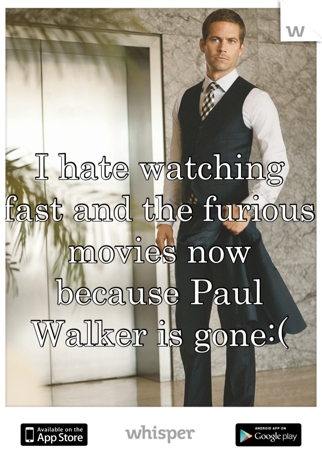 I hate watching fast and the furious movies now because Paul Walker is gone:(