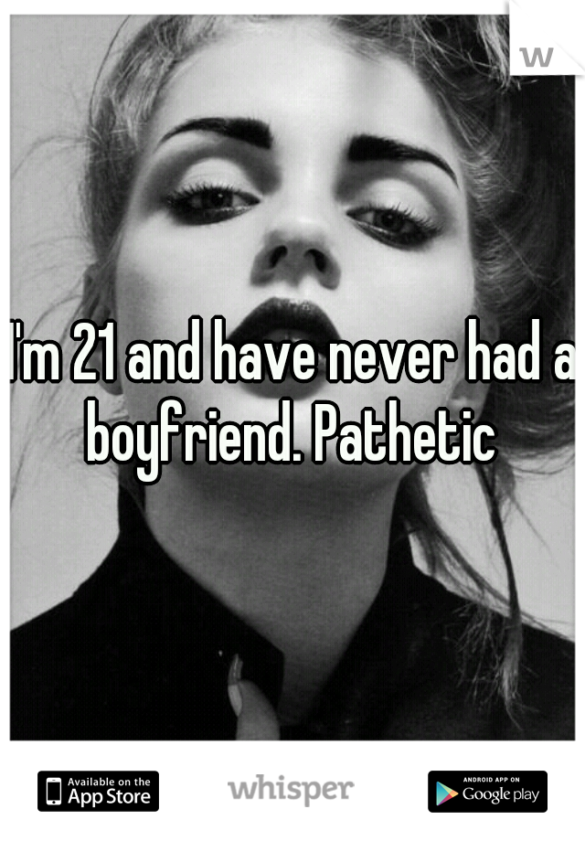 I'm 21 and have never had a boyfriend. Pathetic 
