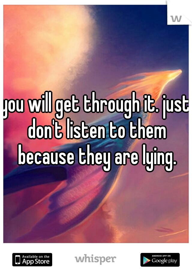 you will get through it. just don't listen to them because they are lying.