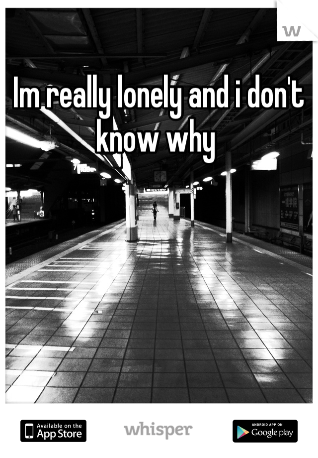Im really lonely and i don't know why 