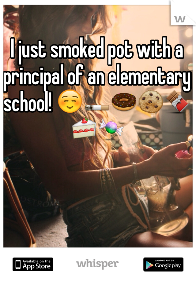 I just smoked pot with a principal of an elementary school! ☺️🚬🍩🍪🍫🍰🍬