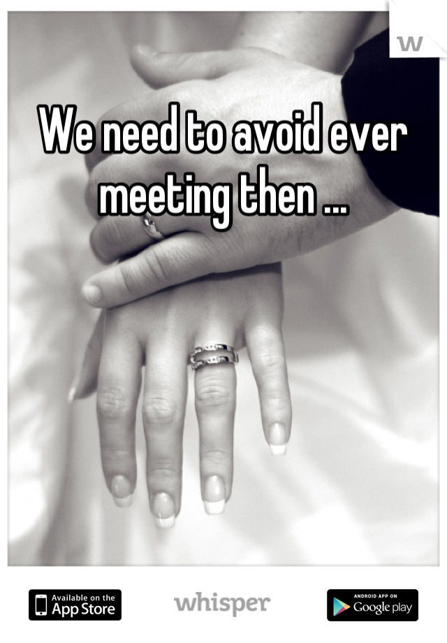 We need to avoid ever meeting then ...