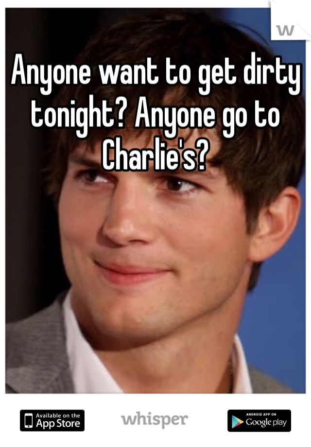 Anyone want to get dirty tonight? Anyone go to Charlie's? 