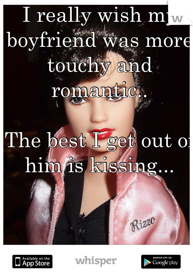 I really wish my boyfriend was more touchy and romantic..

The best I get out of him is kissing...