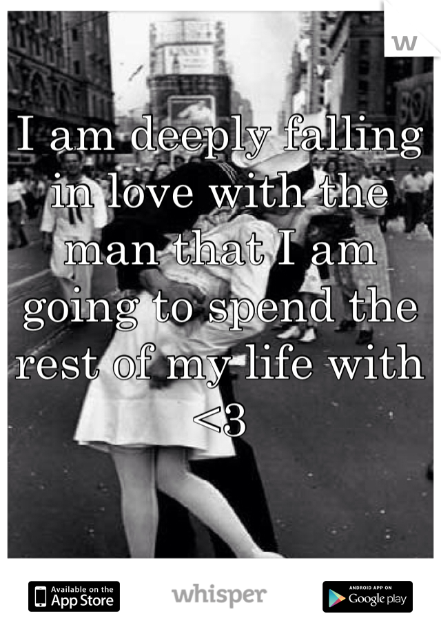 I am deeply falling in love with the man that I am going to spend the rest of my life with <3