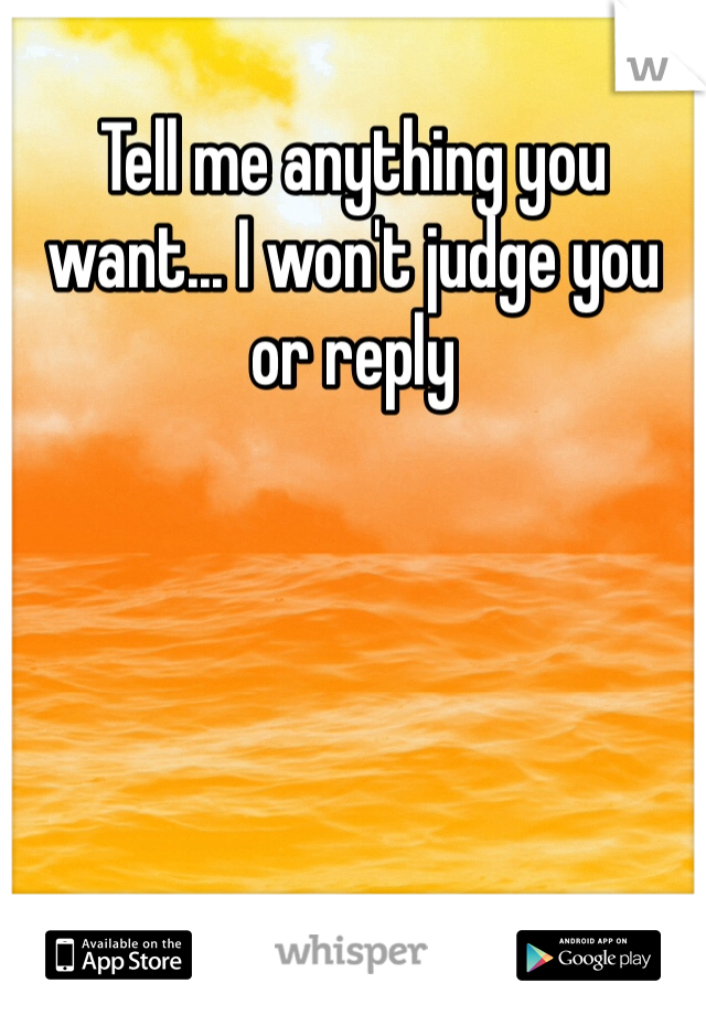 Tell me anything you want... I won't judge you or reply 