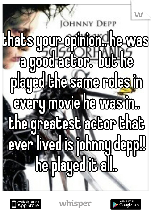 thats your opinion.. he was a good actor.  but he played the same roles in every movie he was in.. the greatest actor that ever lived is johnny depp!! he played it all..
