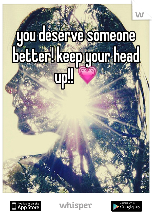 you deserve someone better! keep your head up!! 💗