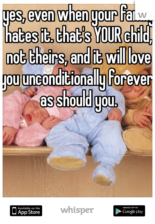 yes, even when your family hates it. that's YOUR child, not theirs, and it will love you unconditionally forever. as should you. 