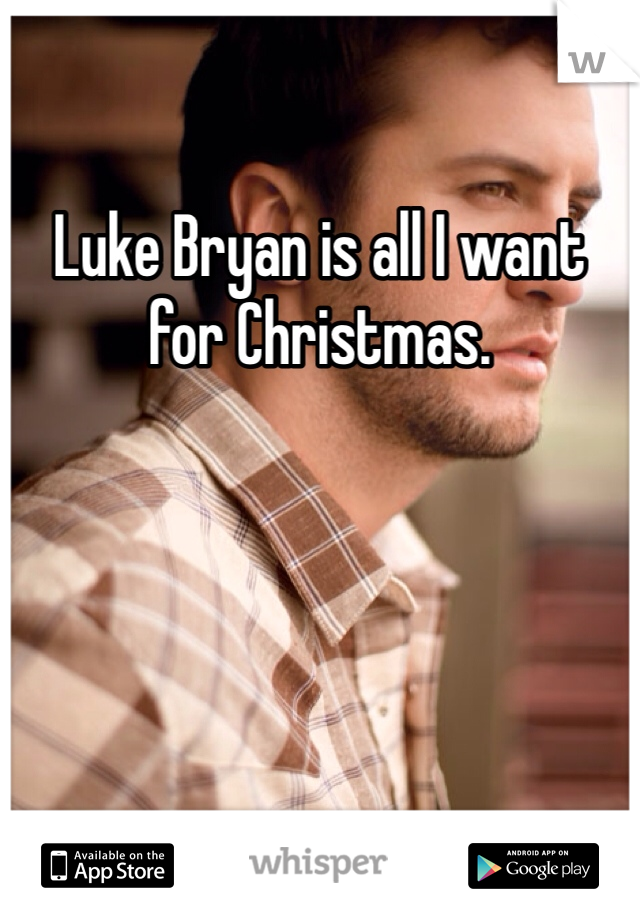 Luke Bryan is all I want for Christmas.
