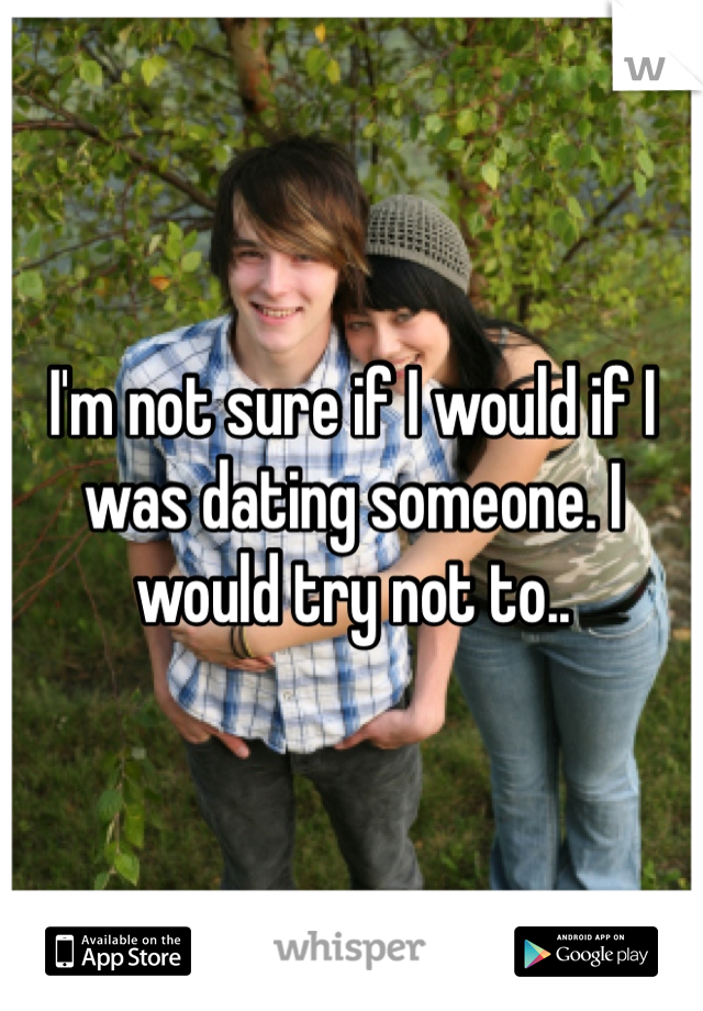 I'm not sure if I would if I was dating someone. I would try not to..