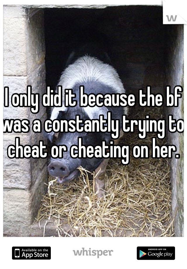 I only did it because the bf was a constantly trying to cheat or cheating on her.