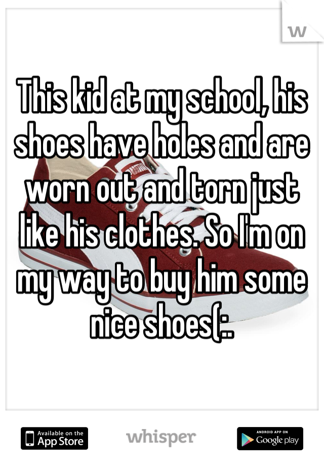 This kid at my school, his shoes have holes and are worn out and torn just like his clothes. So I'm on my way to buy him some nice shoes(:.