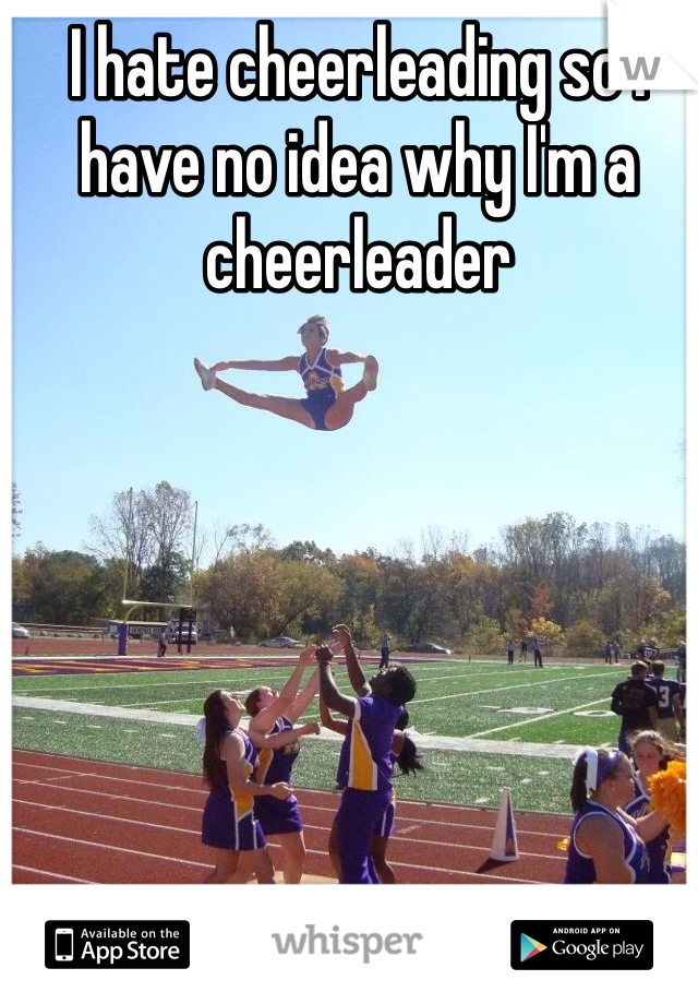 I hate cheerleading so I have no idea why I'm a cheerleader