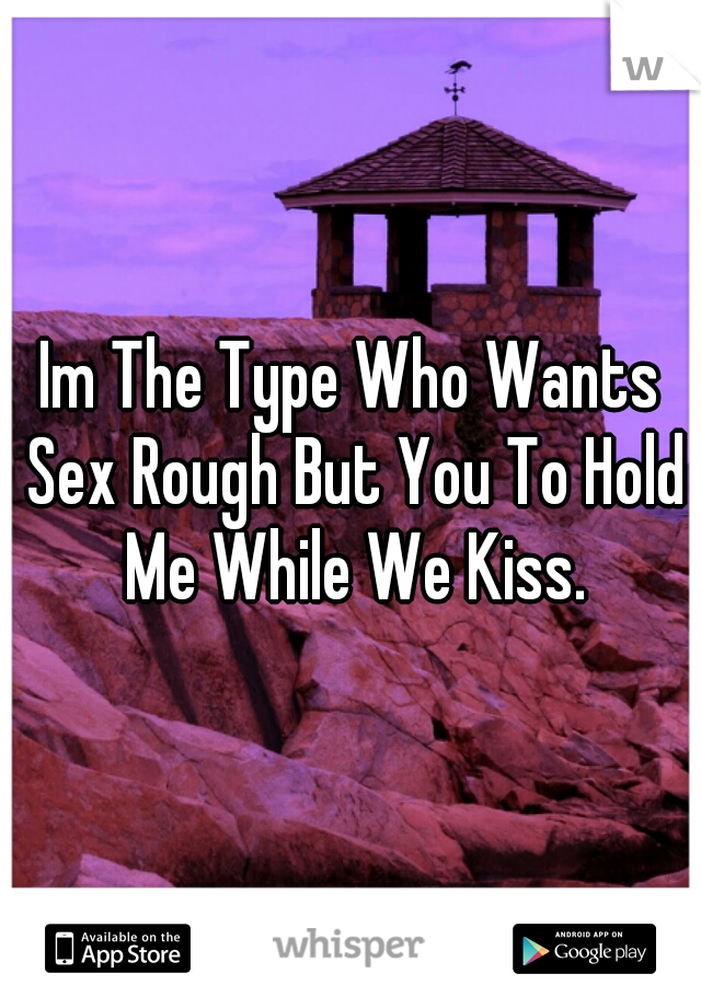 Im The Type Who Wants Sex Rough But You To Hold Me While We Kiss.