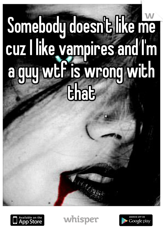 Somebody doesn't like me cuz I like vampires and I'm a guy wtf is wrong with that