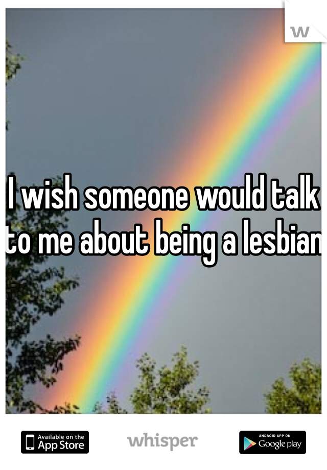 I wish someone would talk to me about being a lesbian
