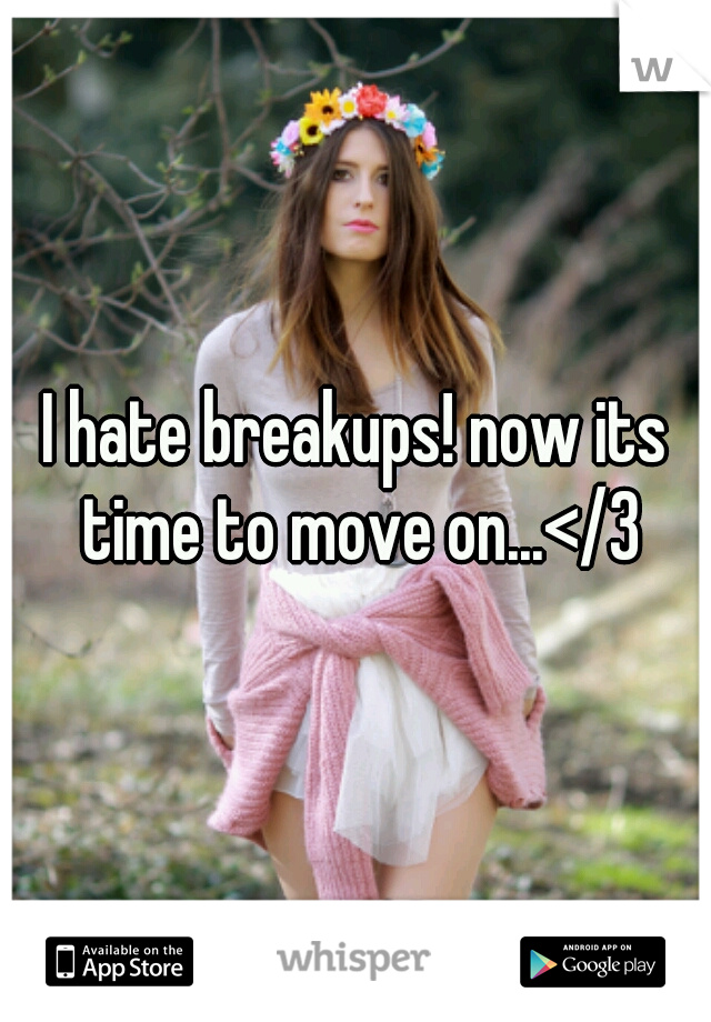I hate breakups! now its time to move on...</3