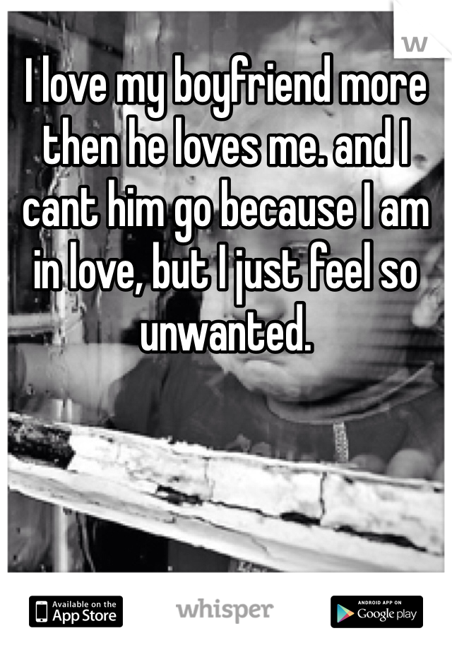 I love my boyfriend more then he loves me. and I cant him go because I am in love, but I just feel so unwanted. 