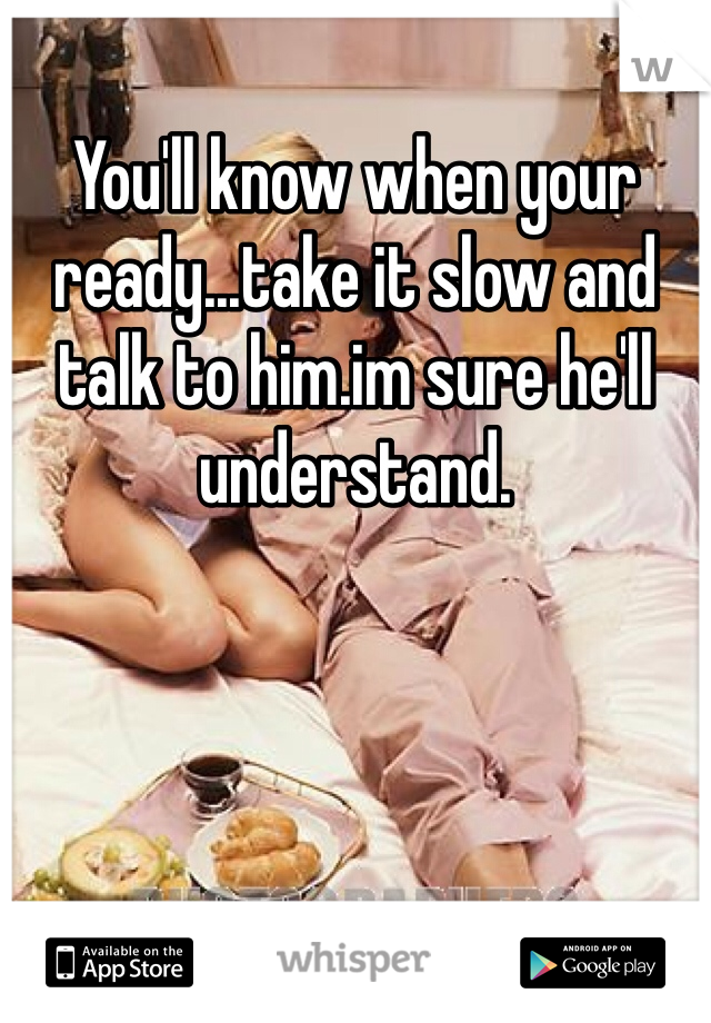 You'll know when your ready...take it slow and talk to him.im sure he'll understand.