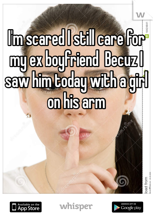 I'm scared I still care for my ex boyfriend  Becuz I saw him today with a girl on his arm 