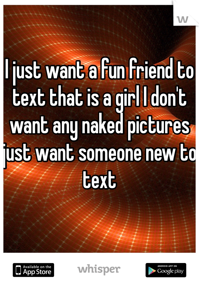 I just want a fun friend to text that is a girl I don't want any naked pictures just want someone new to text 