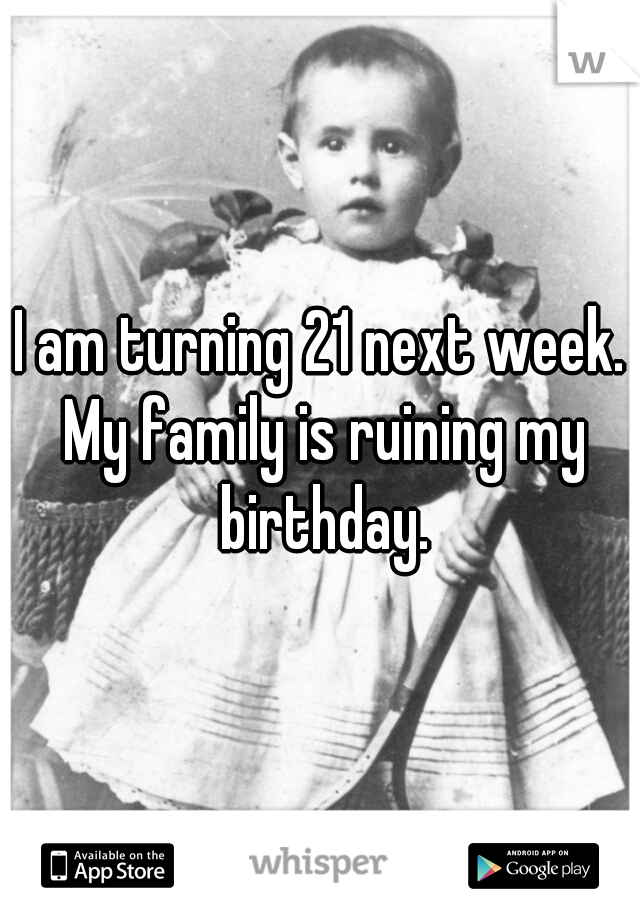 I am turning 21 next week. My family is ruining my birthday.