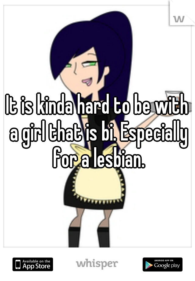 It is kinda hard to be with a girl that is bi. Especially for a lesbian.