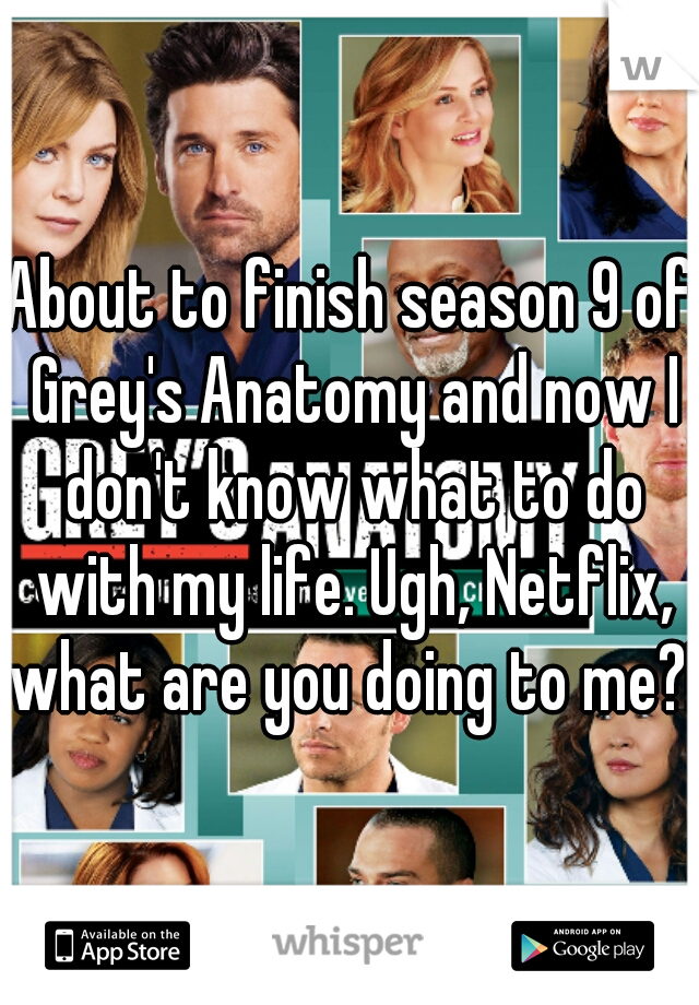 About to finish season 9 of Grey's Anatomy and now I don't know what to do with my life. Ugh, Netflix, what are you doing to me?!